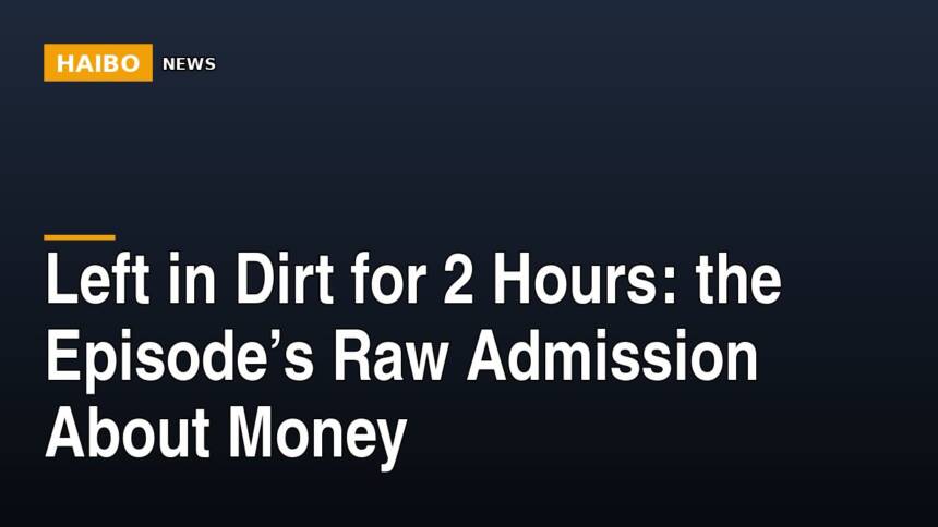 Left In Dirt For 2 Hours: The Episode’s Raw Admission About Money