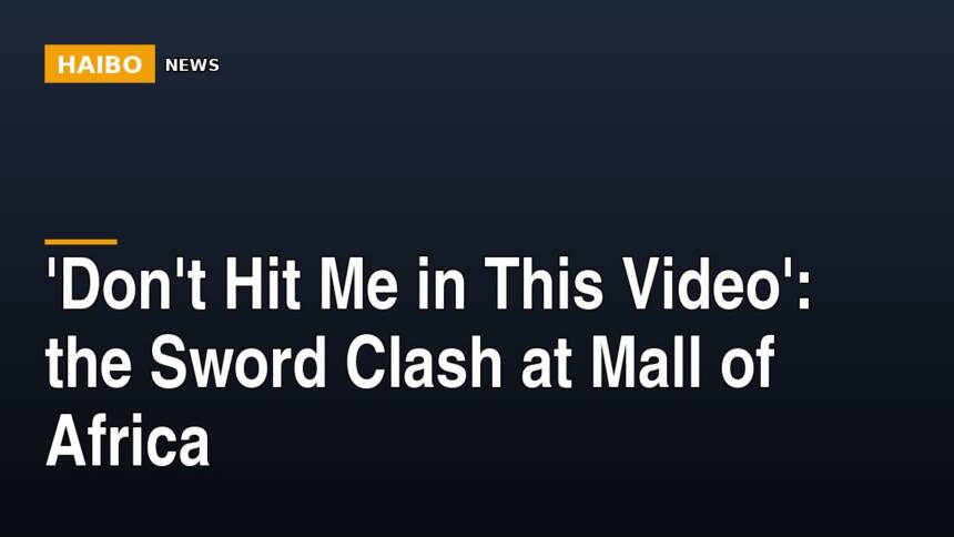 'Don't Hit Me In This Video': The Sword Clash At Mall Of Africa