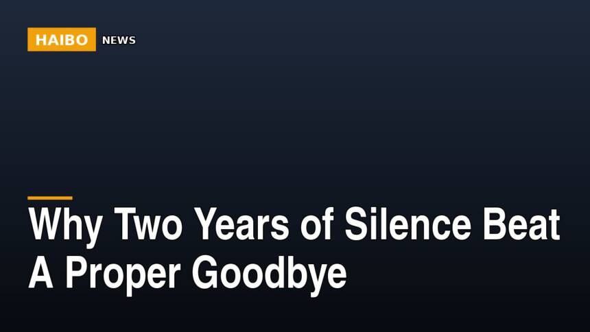 Why Two Years Of Silence Beat A Proper Goodbye