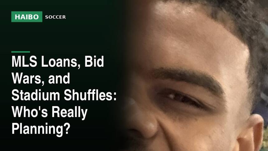MLS Loans, Bid Wars, and Stadium Shuffles: Who's Really Planning?