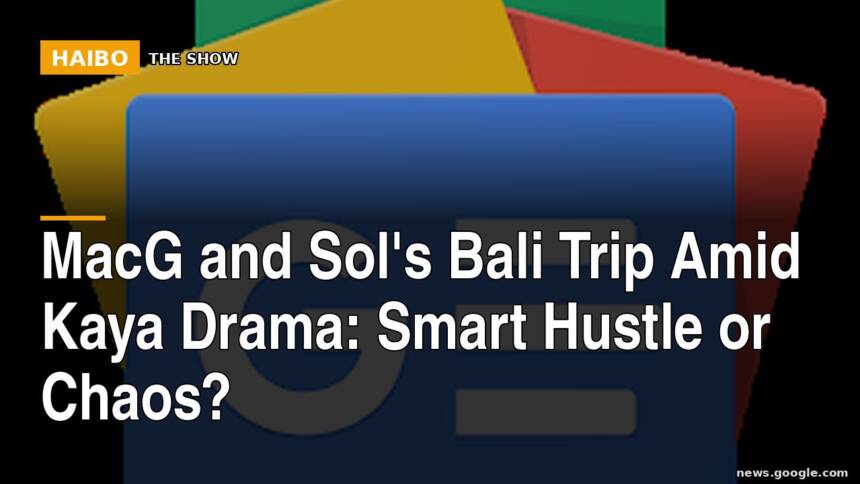 MacG and Sol's Bali Trip Amid Kaya Drama: Smart Hustle or Chaos?
