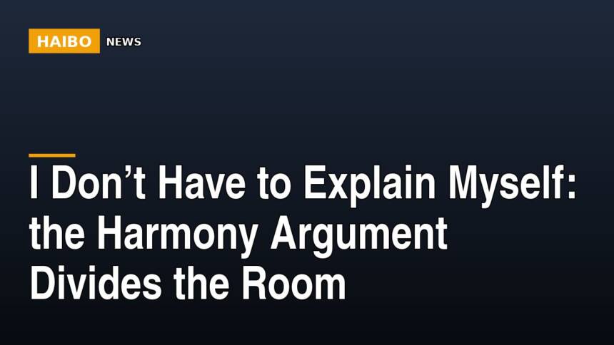 I Don’t Have To Explain Myself: The Harmony Argument Divides The Room