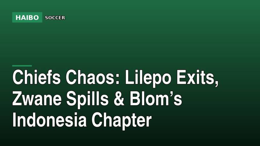Chiefs Chaos: Lilepo Exits, Zwane Spills & Blom’s Indonesia Chapter