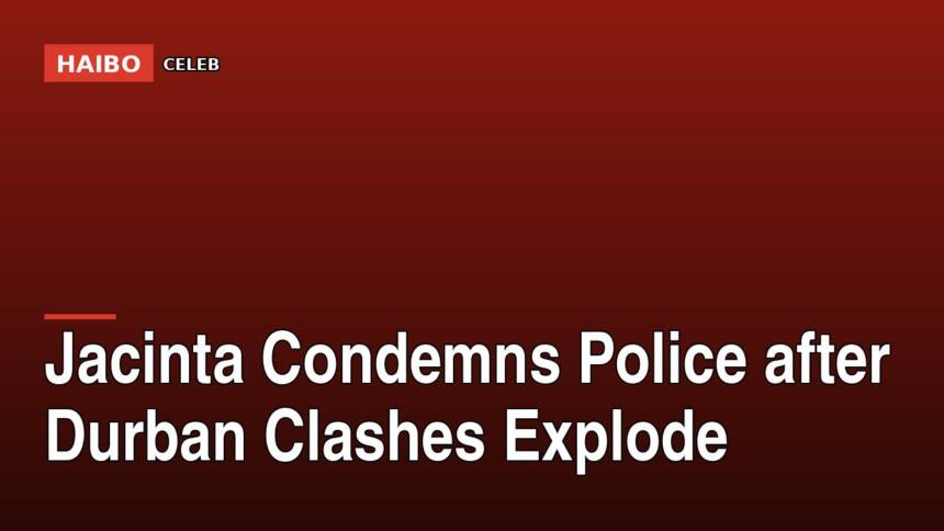 Jacinta Condemns Police After Durban Clashes Explode