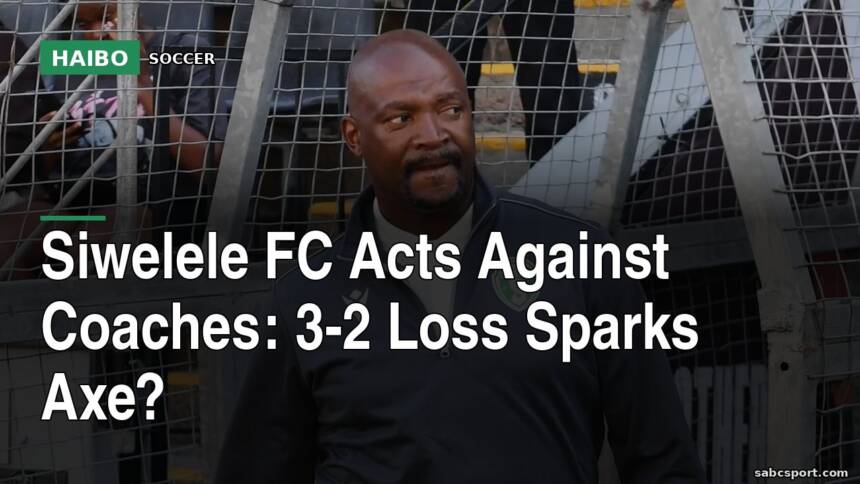 Siwelele FC Acts Against Coaches: 3-2 Loss Sparks Axe?