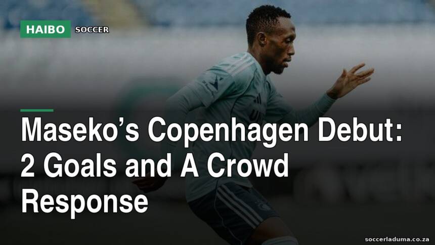 Maseko’s Copenhagen Debut: 2 Goals And A Crowd Response