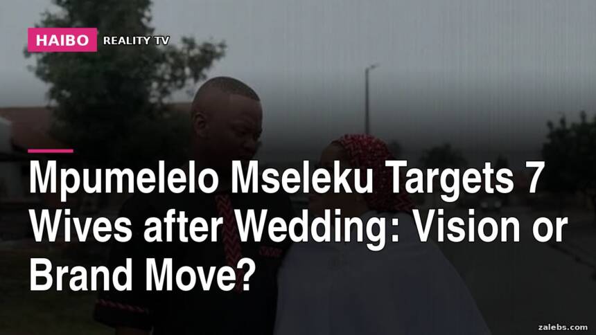 Mpumelelo Mseleku Targets 7 Wives After Wedding: Vision or Brand Move?