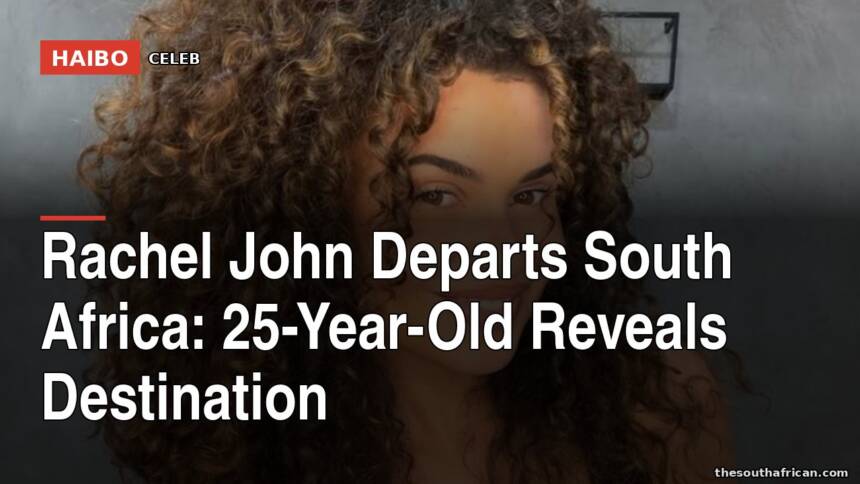 Rachel John Departs South Africa: 25-Year-Old Reveals Destination