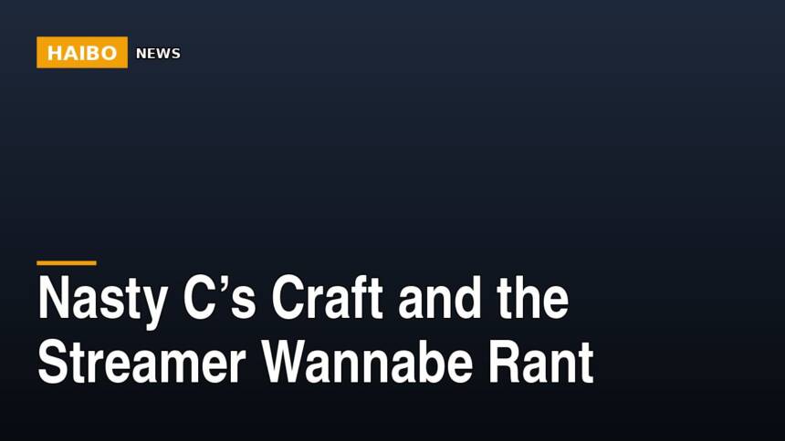 Nasty C’s Craft And The Streamer Wannabe Rant