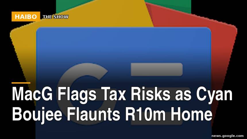 MacG Flags Tax Risks As Cyan Boujee Flaunts R10m Home