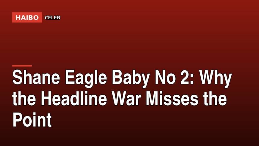 Shane Eagle Baby No 2: Why the Headline War Misses the Point