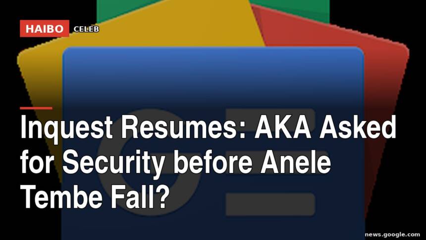 Inquest Resumes: AKA Asked for Security Before Anele Tembe Fall?