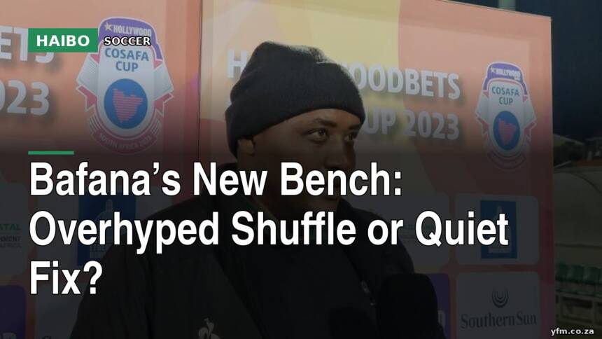 Bafana’s New Bench: Overhyped Shuffle Or Quiet Fix?