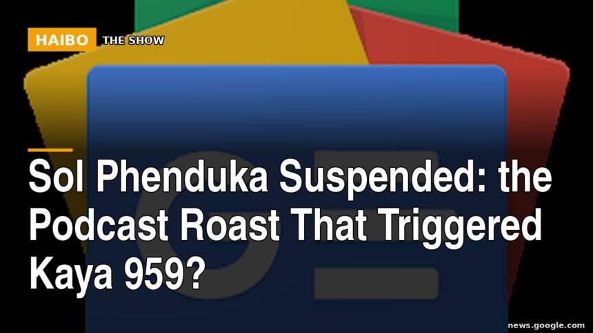 Sol Phenduka Suspended: The Podcast Roast That Triggered Kaya 959?