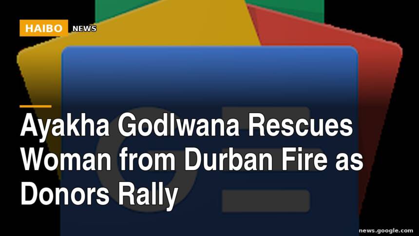 Ayakha Godlwana Rescues Woman From Durban Fire As Donors Rally
