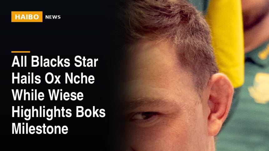 All Blacks Star Hails Ox Nche While Wiese Highlights Boks Milestone