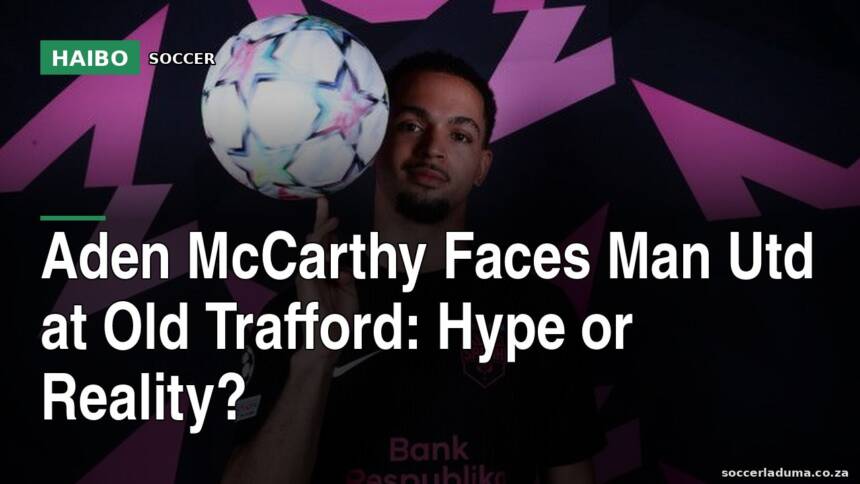 Aden McCarthy Faces Man Utd At Old Trafford: Hype Or Reality?