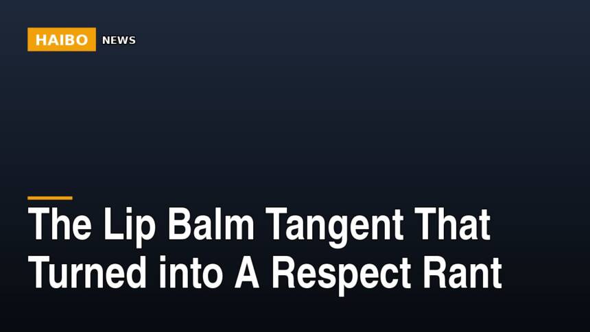 The Lip Balm Tangent That Turned Into A Respect Rant