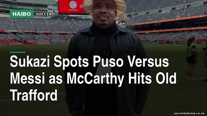 Sukazi Spots Puso Versus Messi As McCarthy Hits Old Trafford