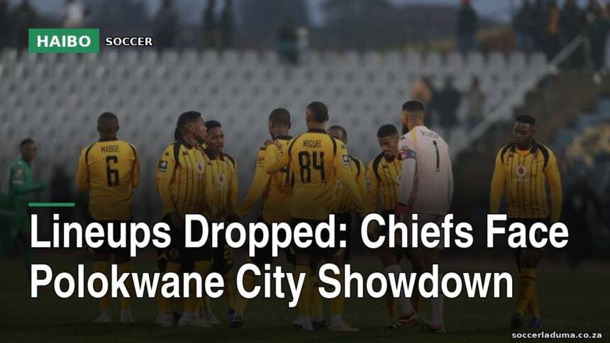 Lineups Dropped: Chiefs Face Polokwane City Showdown