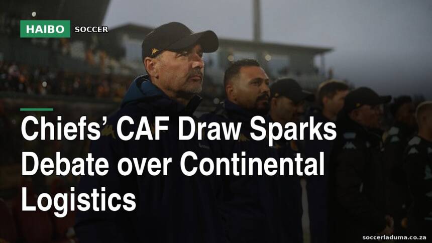Chiefs’ CAF Draw Sparks Debate Over Continental Logistics