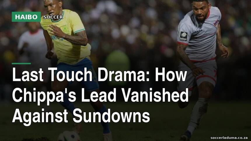 Last Touch Drama: How Chippa's Lead Vanished Against Sundowns
