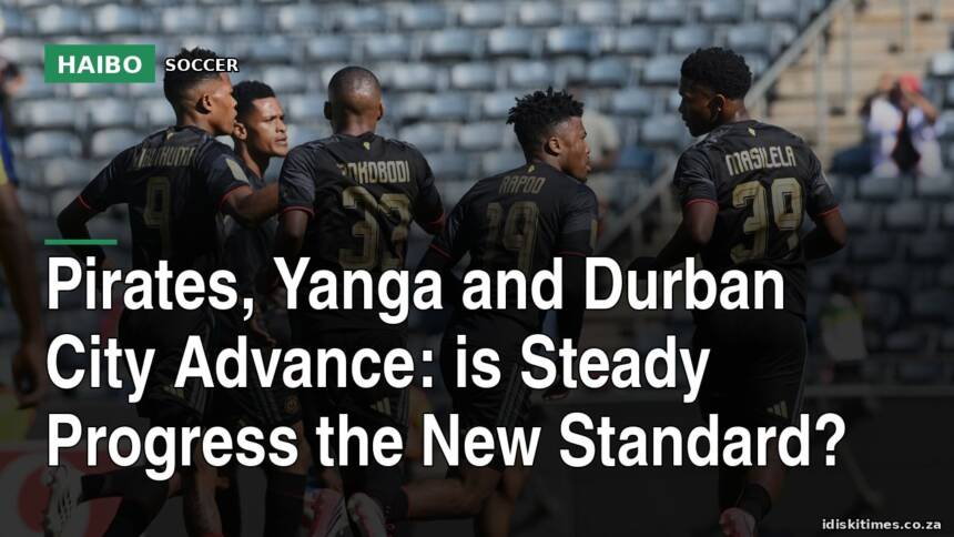 Pirates, Yanga and Durban City Advance: Is Steady Progress the New Standard?