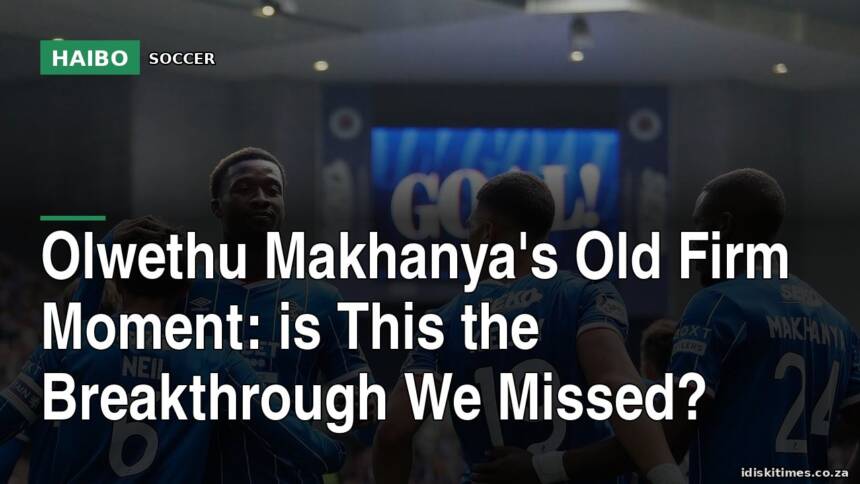 Olwethu Makhanya's Old Firm Moment: Is This the Breakthrough We Missed?