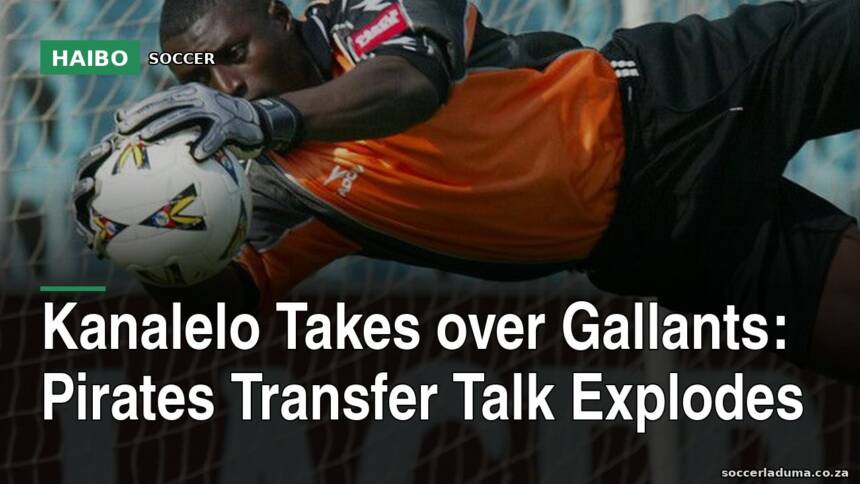 Kanalelo Takes Over Gallants: Pirates Transfer Talk Explodes