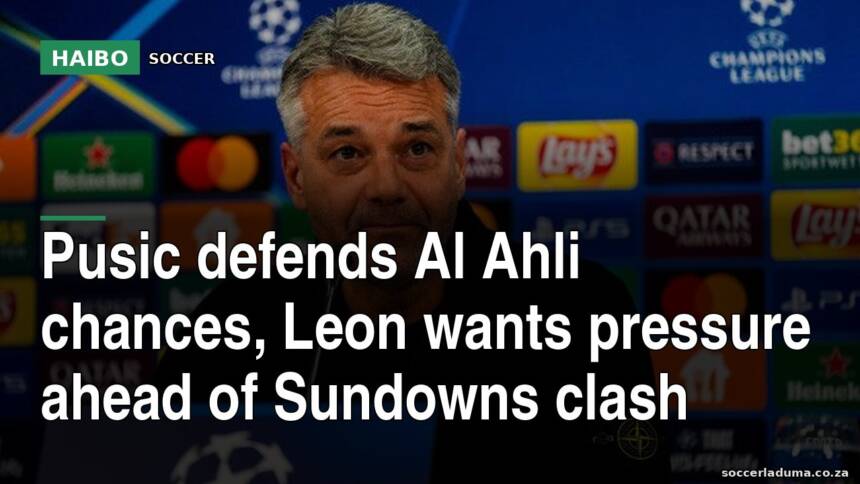 Pusic defends Al Ahli chances, Leon wants pressure ahead of Sundowns clash