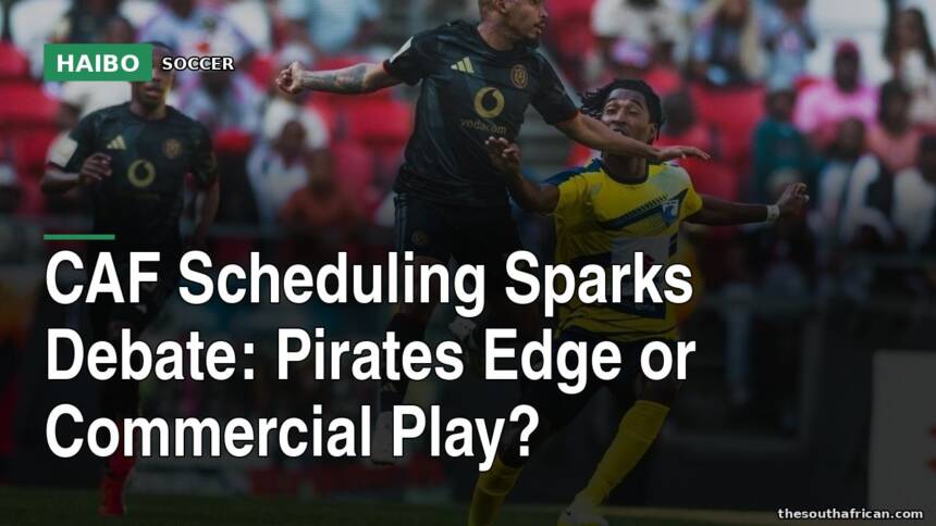 CAF Scheduling Sparks Debate: Pirates Edge Or Commercial Play?