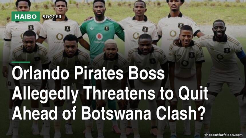 Orlando Pirates Boss Allegedly Threatens To Quit Ahead Of Botswana Clash?
