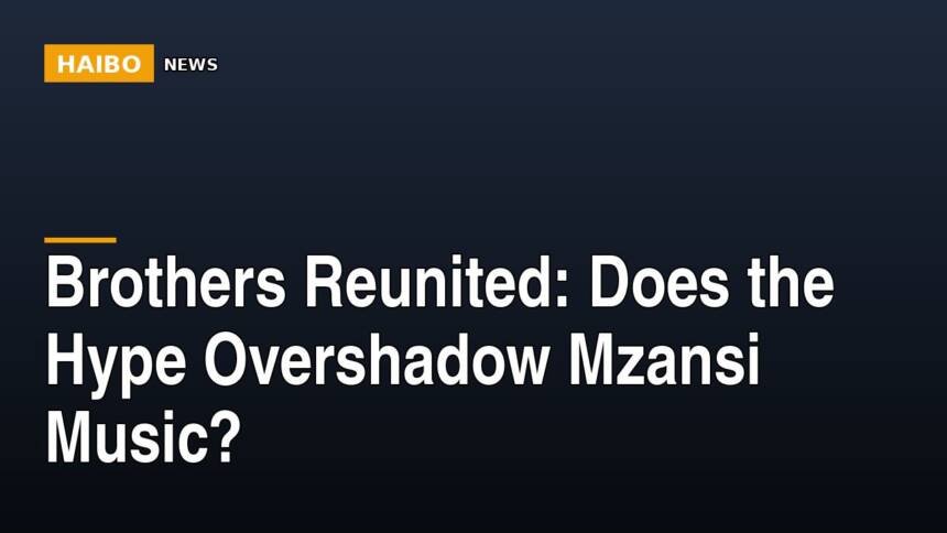 Brothers Reunited: Does The Hype Overshadow Mzansi Music?