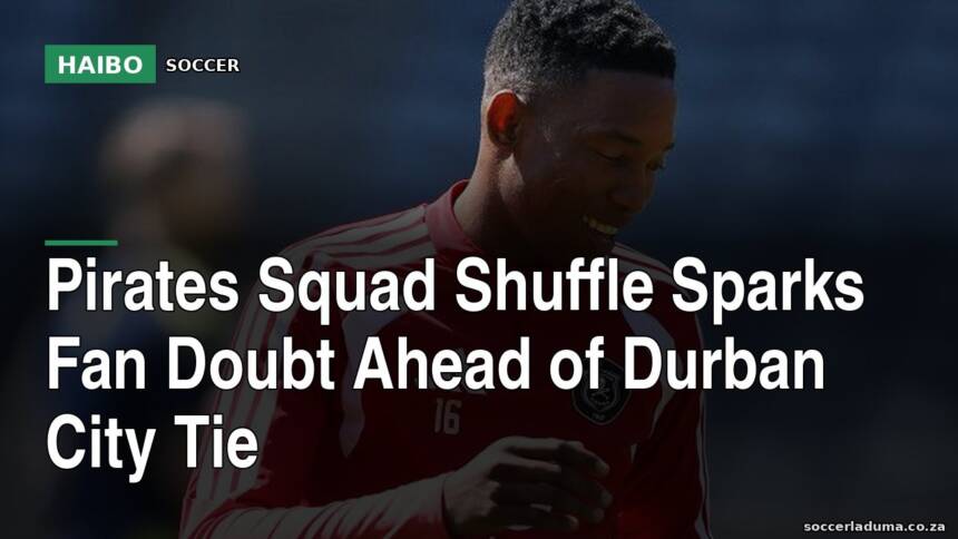 Pirates Squad Shuffle Sparks Fan Doubt Ahead Of Durban City Tie