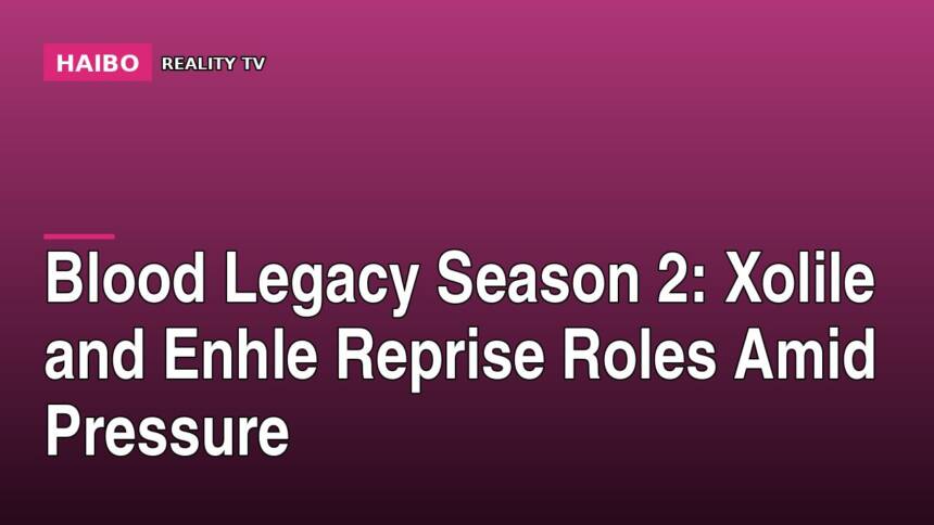 Blood Legacy Season 2: Xolile and Enhle Reprise Roles Amid Pressure