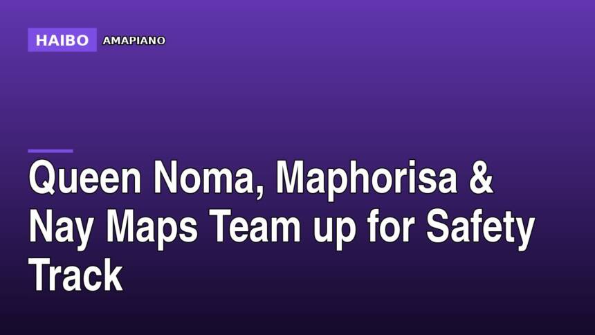 Queen Noma, Maphorisa & Nay Maps Team Up For Safety Track