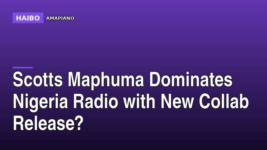 Scotts Maphuma Dominates Nigeria Radio With New Collab Release?