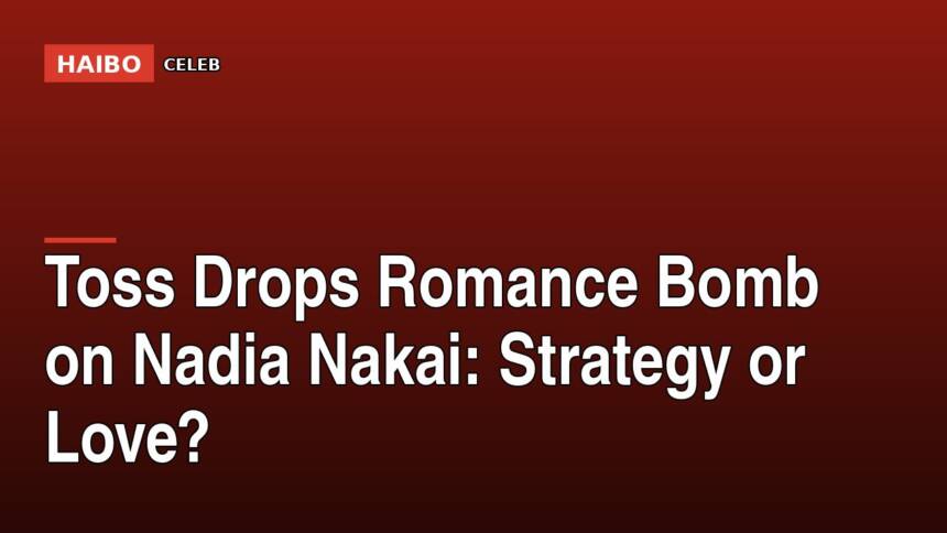 Toss Drops Romance Bomb on Nadia Nakai: Strategy Or Love?