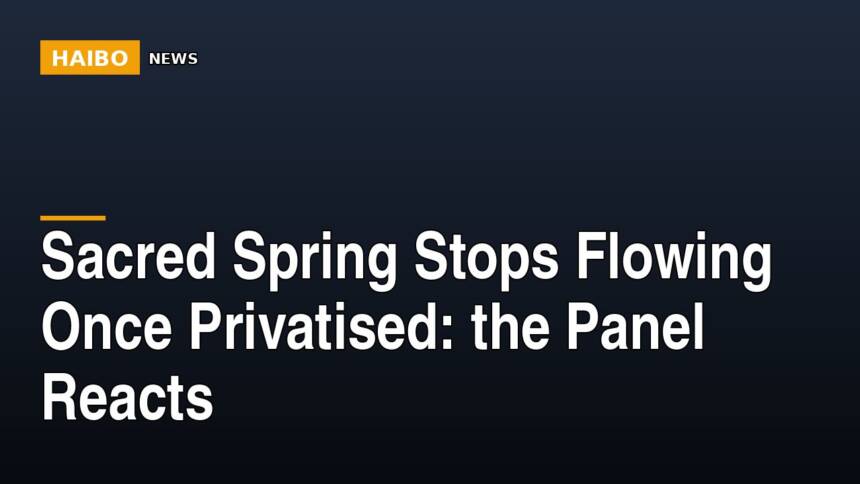Sacred Spring Stops Flowing Once Privatised: The Panel Reacts