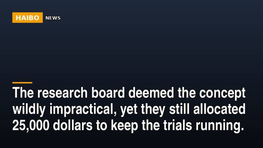 The research board deemed the concept wildly impractical, yet they still allocated 25,000 dollars to keep the trials run