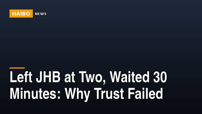 Left JHB At Two, Waited 30 Minutes: Why Trust Failed