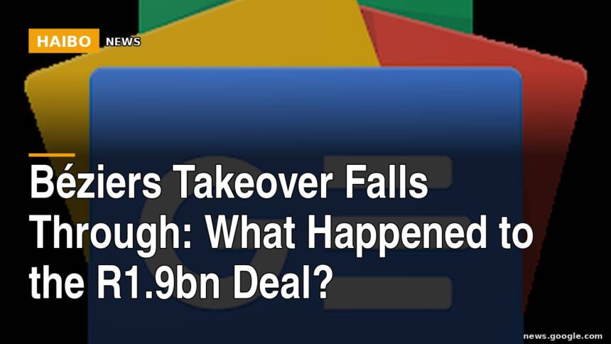 Béziers Takeover Falls Through: What Happened To The R1.9bn Deal?
