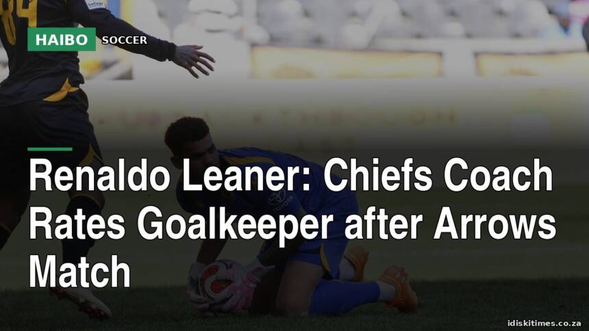 Renaldo Leaner: Chiefs Coach Rates Goalkeeper After Arrows Match