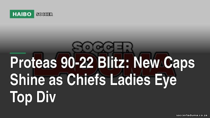 Proteas 90-22 Blitz: New Caps Shine as Chiefs Ladies Eye Top Div