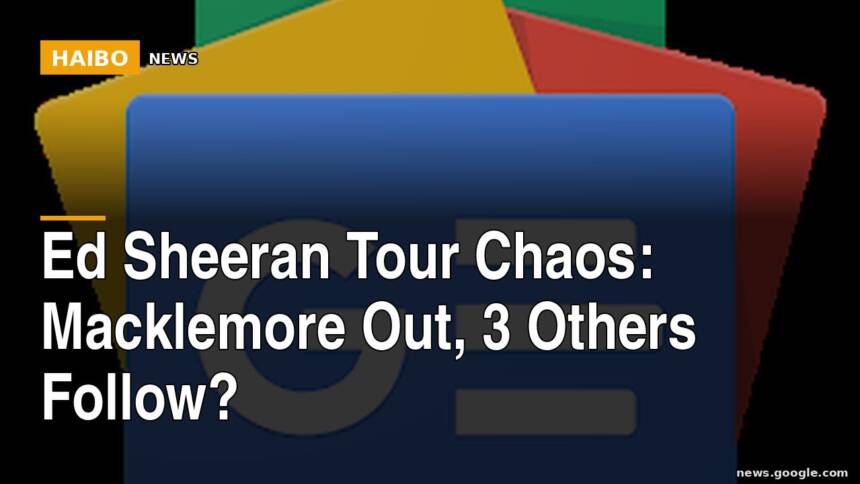 Ed Sheeran Tour Chaos: Macklemore Out, 3 Others Follow?