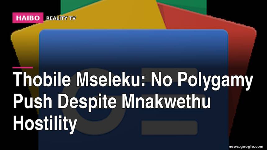 Thobile Mseleku: No Polygamy Push Despite Mnakwethu Hostility