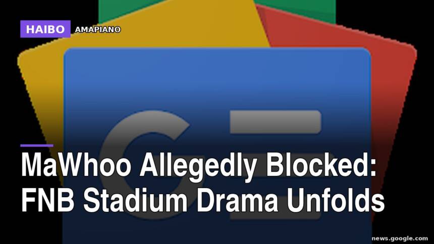 MaWhoo Allegedly Blocked: FNB Stadium Drama Unfolds