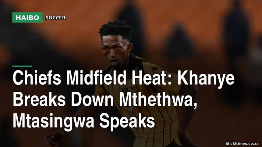 Chiefs Midfield Heat: Khanye Breaks Down Mthethwa, Mtasingwa Speaks