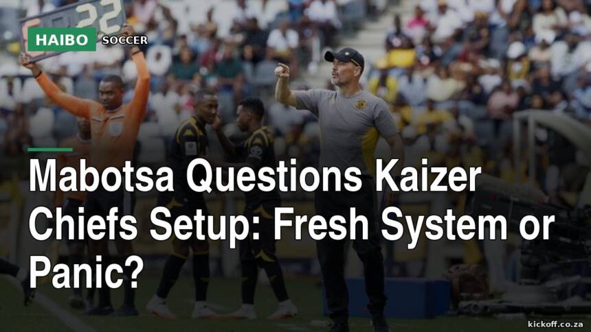 Mabotsa Questions Kaizer Chiefs Setup: Fresh System or Panic?