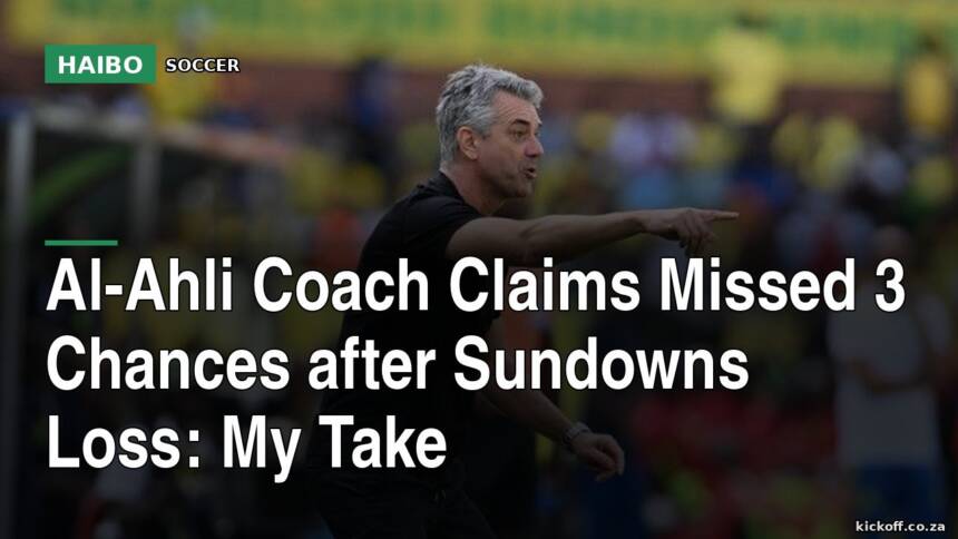 Al-Ahli Coach Claims Missed 3 Chances After Sundowns Loss: My Take
